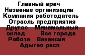 Главный врач › Название организации ­ Компания-работодатель › Отрасль предприятия ­ Другое › Минимальный оклад ­ 1 - Все города Работа » Вакансии   . Адыгея респ.